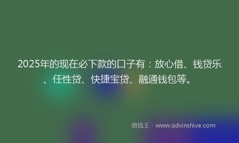 2025年的现在必下款的口子有:放心借、钱贷乐、任性贷、快捷宝贷、融通钱包等。