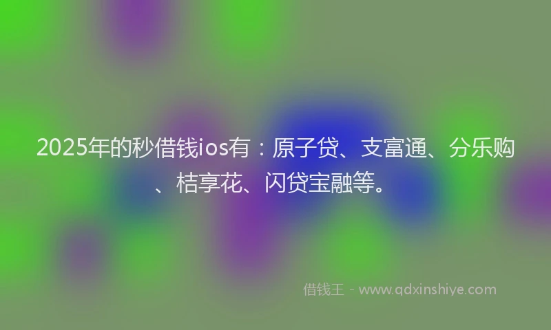 2025年的秒借钱ios有：原子贷、支富通、分乐购、桔享花、闪贷宝融等。