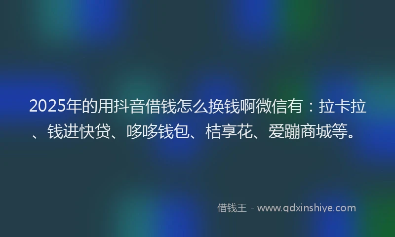 2025年的用抖音借钱怎么换钱啊微信有:拉卡拉、钱进快贷、哆哆钱包、桔享花、爱蹦商城等。