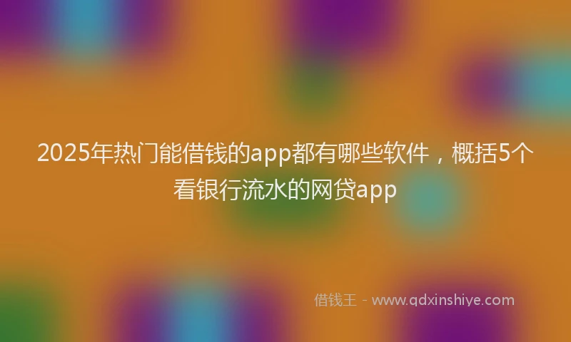 2025年热门能借钱的app都有哪些软件，概括5个看银行流水的网贷app