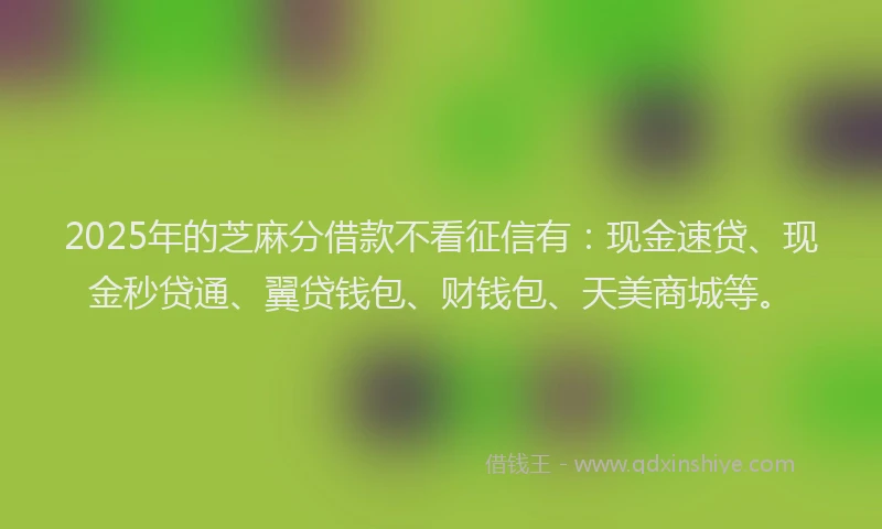 2025年的芝麻分借款不看征信有:现金速贷、现金秒贷通、翼贷钱包、财钱包、天美商城等。