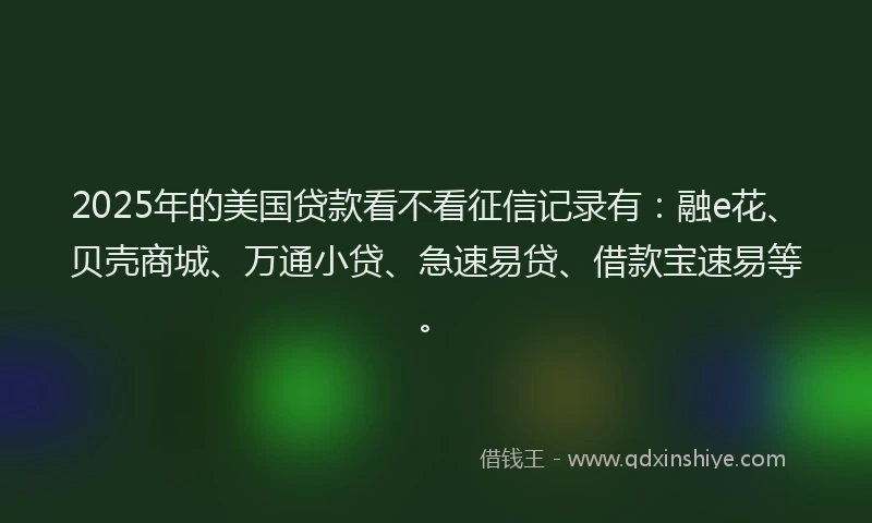 2025年的美国贷款看不看征信记录有：融e花、贝壳商城、万通小贷、急速易贷、借款宝速易等。