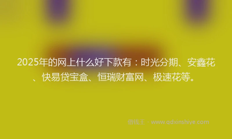 2025年的网上什么好下款有:时光分期、安鑫花、快易贷宝盒、恒瑞财富网、极速花等。