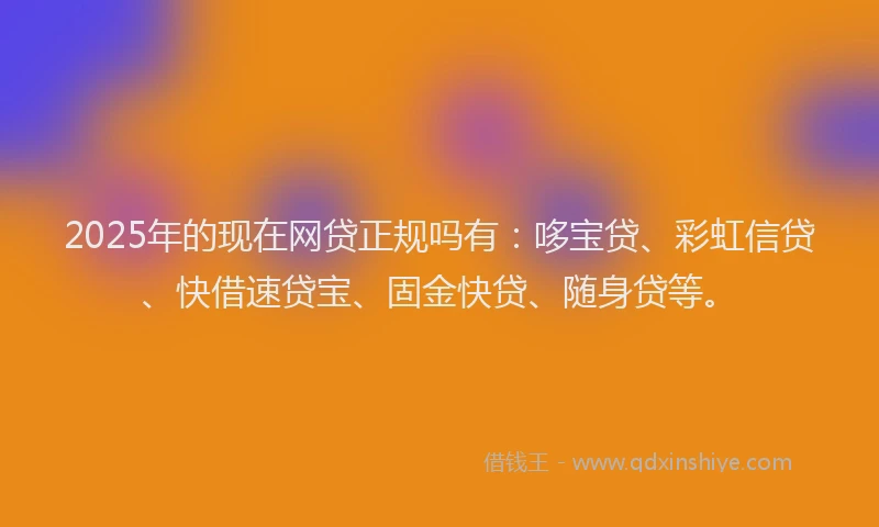 2025年的现在网贷正规吗有：哆宝贷、彩虹信贷、快借速贷宝、固金快贷、随身贷等。