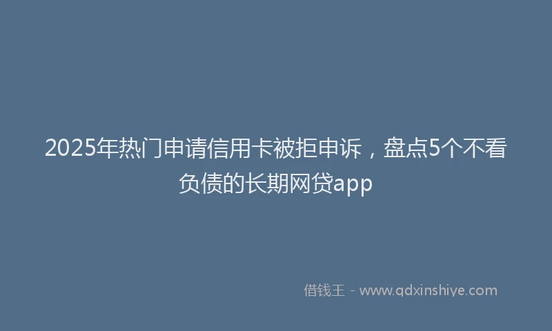 2025年热门申请信用卡被拒申诉，盘点5个不看负债的长期网贷app