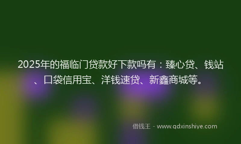 2025年的福临门贷款好下款吗有：臻心贷、钱站、口袋信用宝、洋钱速贷、新鑫商城等。