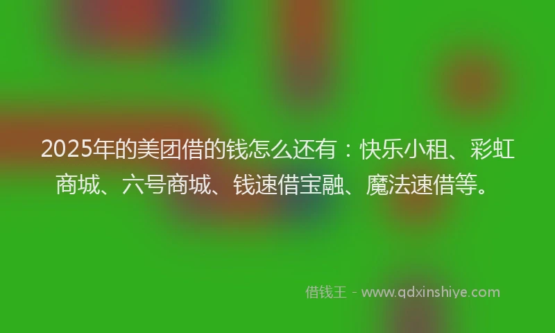 2025年的美团借的钱怎么还有:快乐小租、彩虹商城、六号商城、钱速借宝融、魔法速借等。