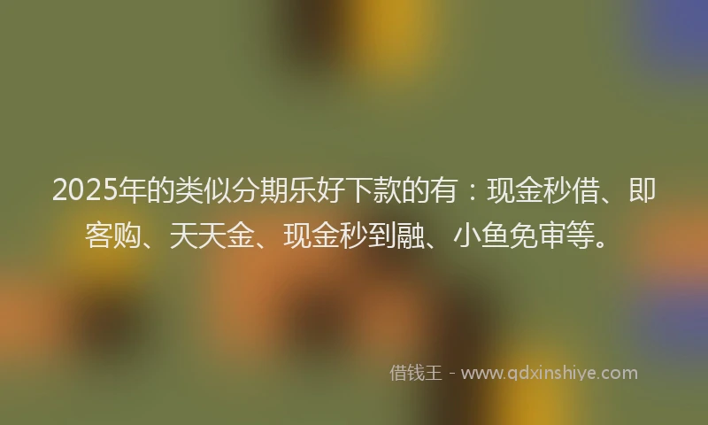 2025年的类似分期乐好下款的有：现金秒借、即客购、天天金、现金秒到融、小鱼免审等。