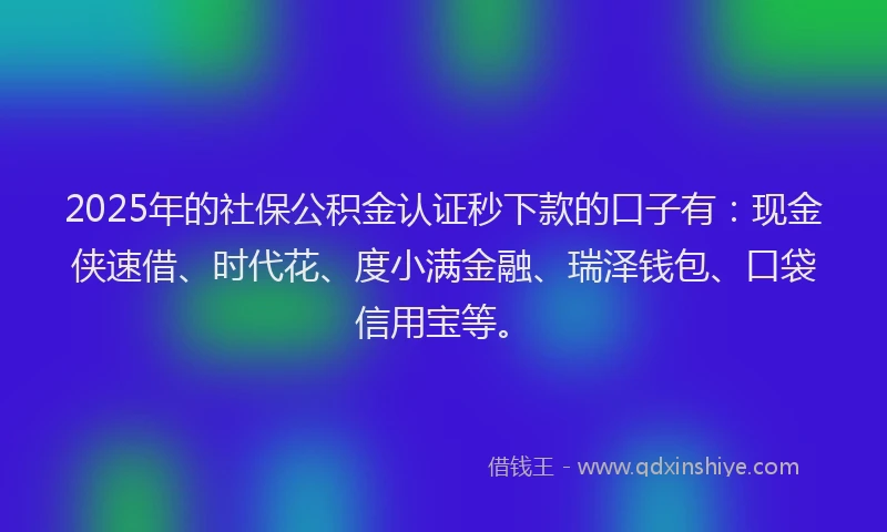 2025年的社保公积金认证秒下款的口子有：现金侠速借、时代花、度小满金融、瑞泽钱包、口袋信用宝等。