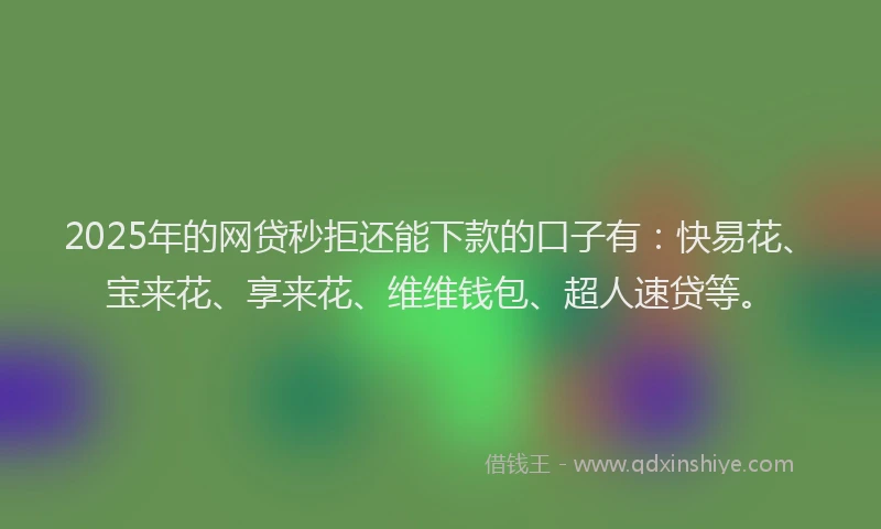 2025年的网贷秒拒还能下款的口子有：快易花、宝来花、享来花、维维钱包、超人速贷等。