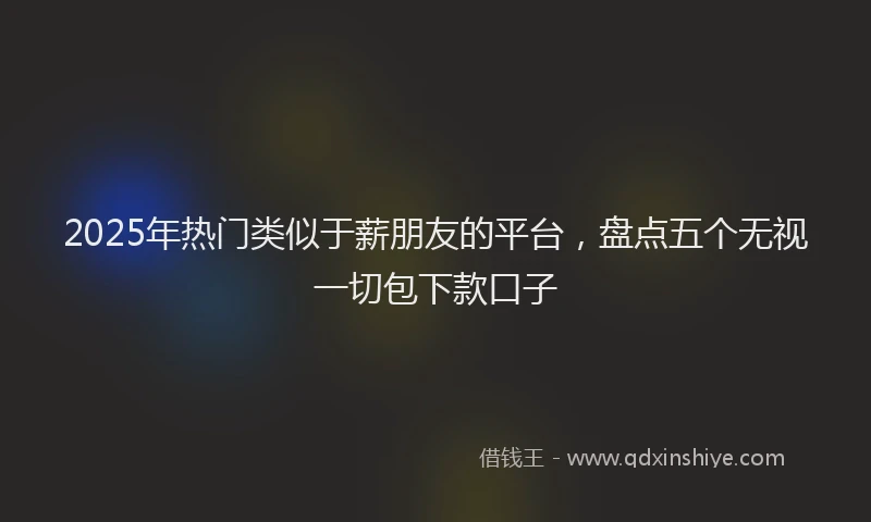 2025年热门类似于薪朋友的平台，盘点五个无视一切包下款口子