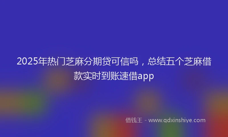2025年热门芝麻分期贷可信吗,总结五个芝麻借款实时到账速借app