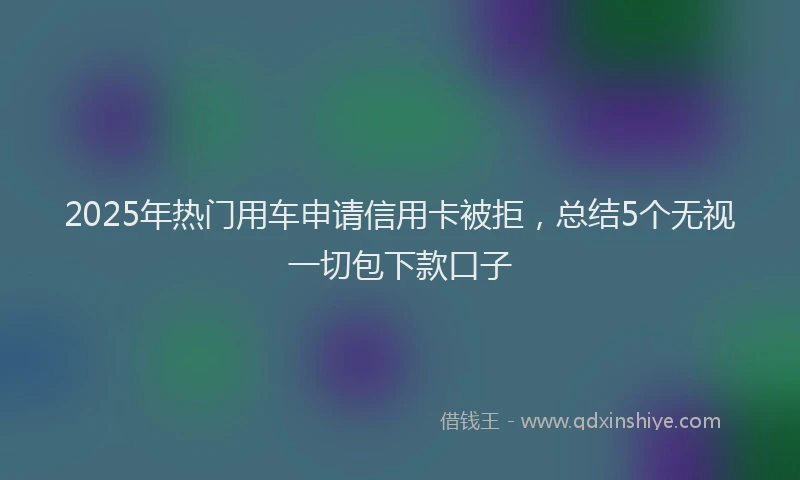 2025年热门用车申请信用卡被拒，总结5个无视一切包下款口子