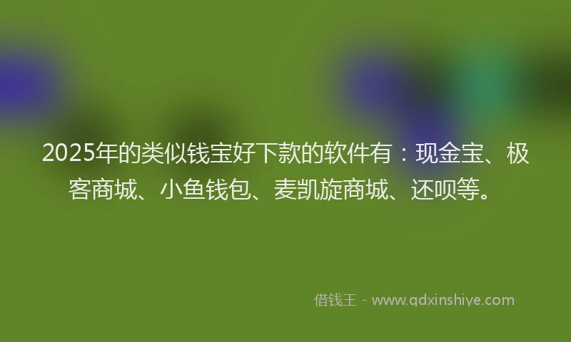 2025年的类似钱宝好下款的软件有：现金宝、极客商城、小鱼钱包、麦凯旋商城、还呗等。