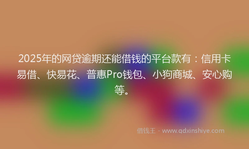 2025年的网贷逾期还能借钱的平台款有：信用卡易借、快易花、普惠Pro钱包、小狗商城、安心购等。