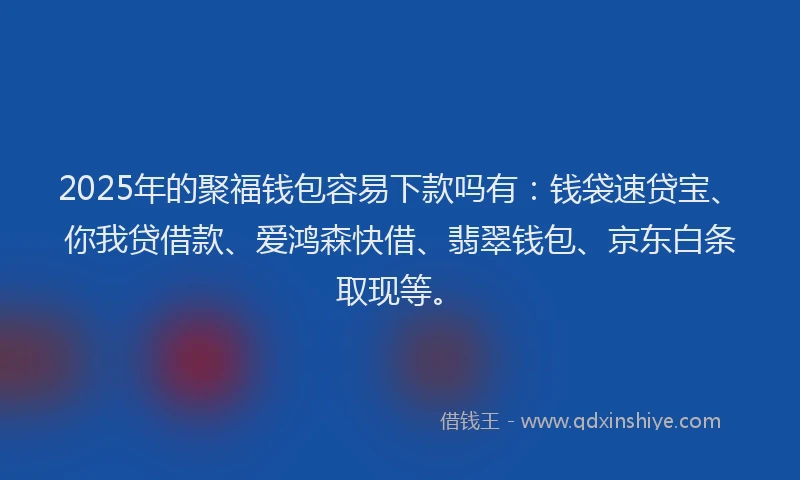 2025年的聚福钱包容易下款吗有:钱袋速贷宝、你我贷借款、爱鸿森快借、翡翠钱包、京东白条取现等。