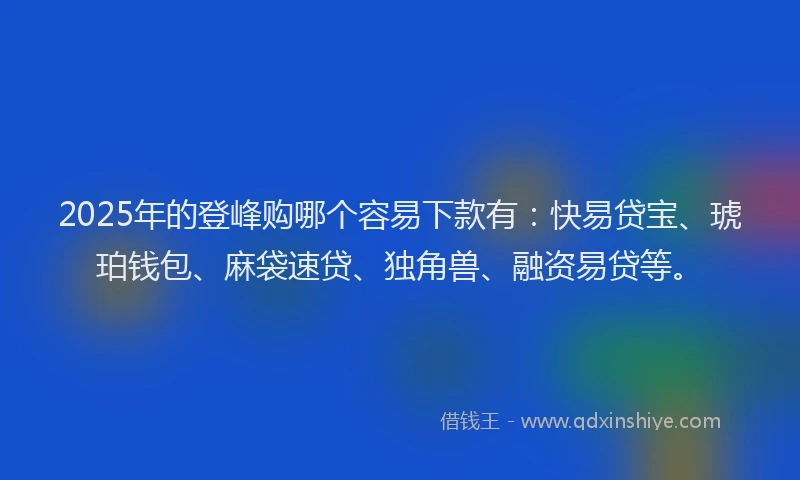 2025年的登峰购哪个容易下款有:快易贷宝、琥珀钱包、麻袋速贷、独角兽、融资易贷等。