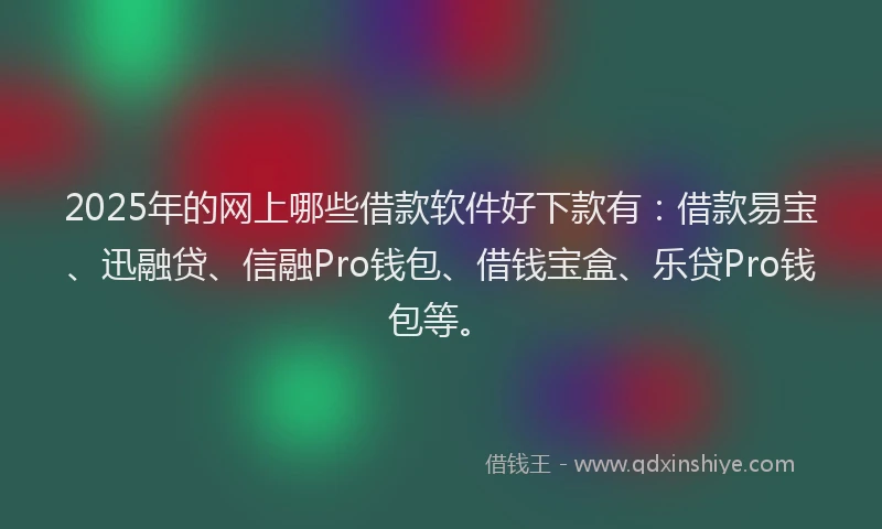 2025年的网上哪些借款软件好下款有：借款易宝、迅融贷、信融Pro钱包、借钱宝盒、乐贷Pro钱包等。