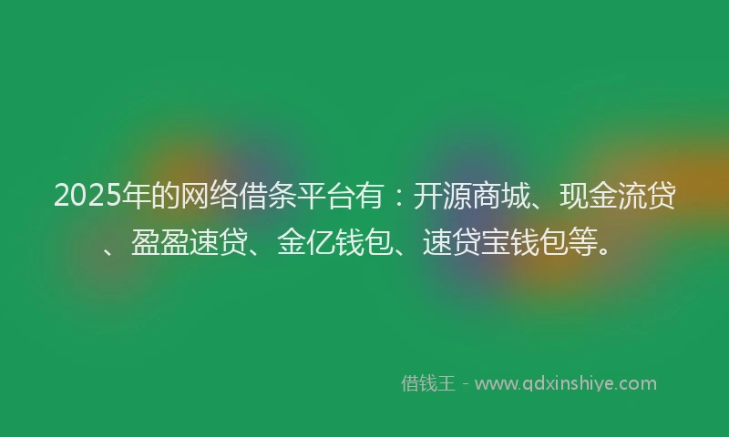 2025年的网络借条平台有：开源商城、现金流贷、盈盈速贷、金亿钱包、速贷宝钱包等。