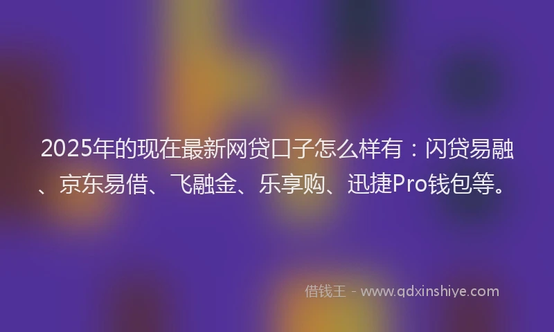 2025年的现在最新网贷口子怎么样有：闪贷易融、京东易借、飞融金、乐享购、迅捷Pro钱包等。