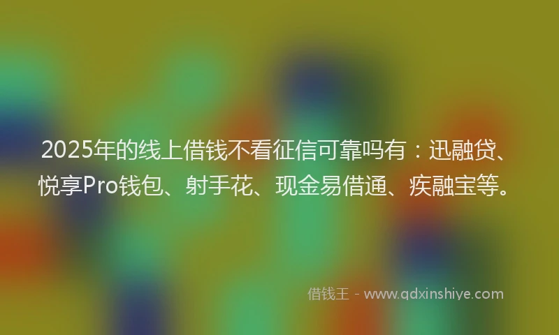 2025年的线上借钱不看征信可靠吗有:迅融贷、悦享Pro钱包、射手花、现金易借通、疾融宝等。