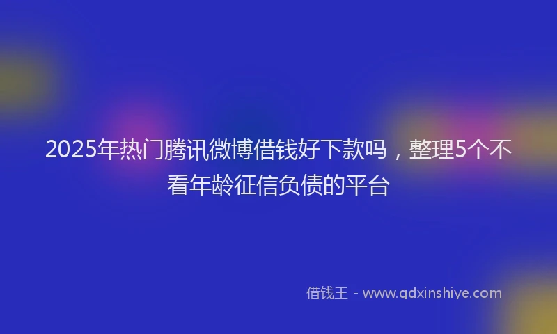 2025年热门腾讯微博借钱好下款吗,整理5个不看年龄征信负债的平台