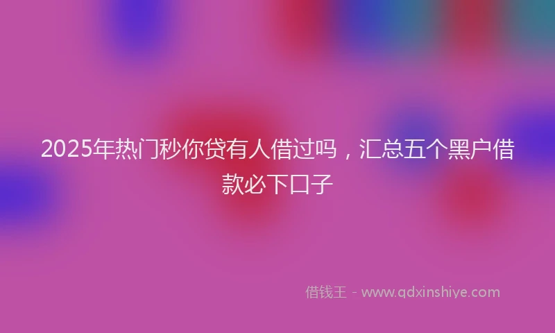 2025年热门秒你贷有人借过吗，汇总五个黑户借款必下口子