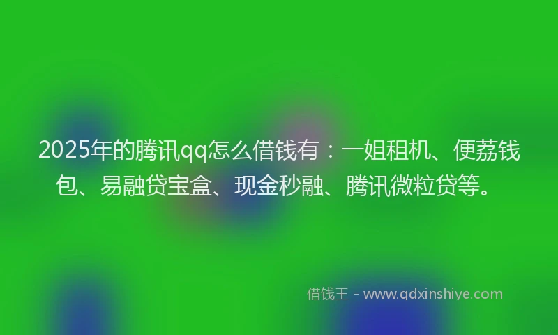 2025年的腾讯qq怎么借钱有：一姐租机、便荔钱包、易融贷宝盒、现金秒融、腾讯微粒贷等。