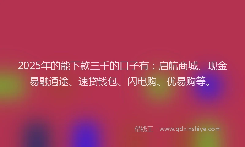 2025年的能下款三千的口子有：启航商城、现金易融通途、速贷钱包、闪电购、优易购等。
