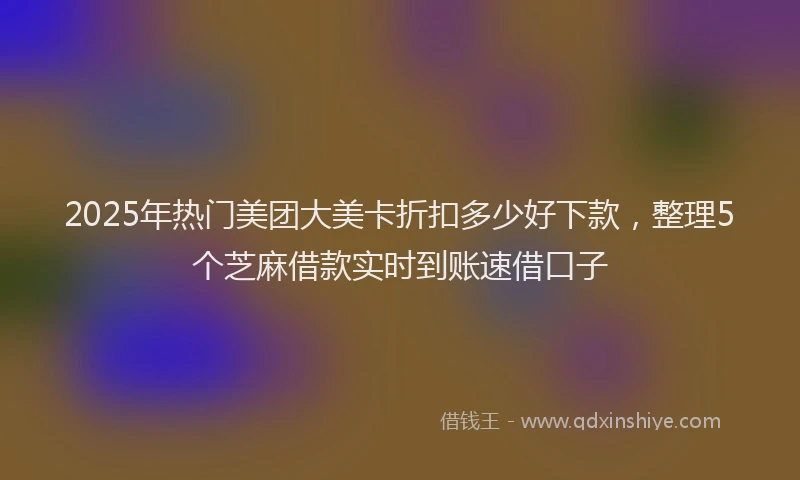 2025年热门美团大美卡折扣多少好下款，整理5个芝麻借款实时到账速借口子