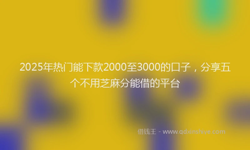 2025年热门能下款2000至3000的口子，分享五个不用芝麻分能借的平台