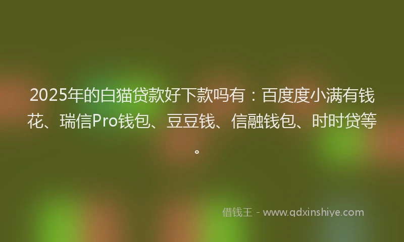 2025年的白猫贷款好下款吗有：百度度小满有钱花、瑞信Pro钱包、豆豆钱、信融钱包、时时贷等。