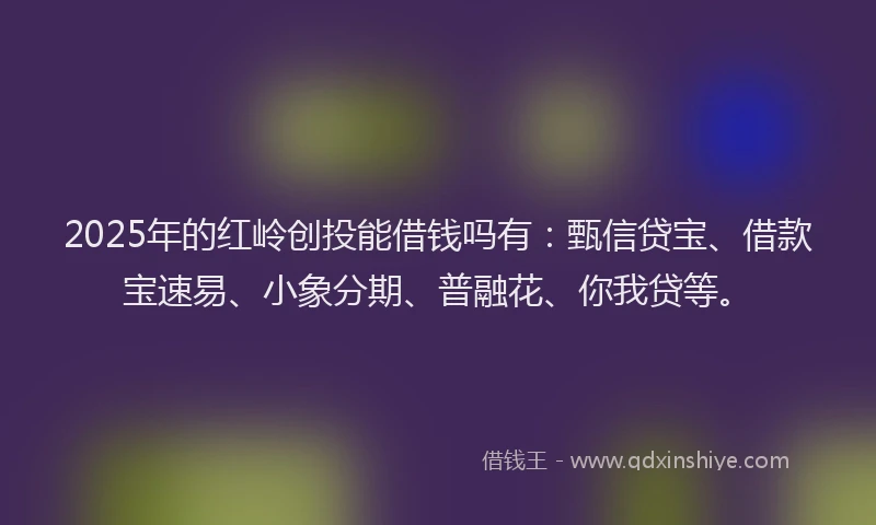 2025年的红岭创投能借钱吗有：甄信贷宝、借款宝速易、小象分期、普融花、你我贷等。