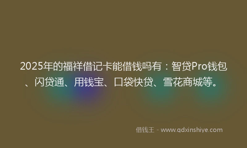 2025年的福祥借记卡能借钱吗有：智贷Pro钱包、闪贷通、用钱宝、口袋快贷、雪花商城等。