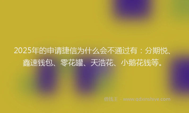 2025年的申请捷信为什么会不通过有：分期悦、鑫速钱包、零花罐、天浩花、小鹅花钱等。