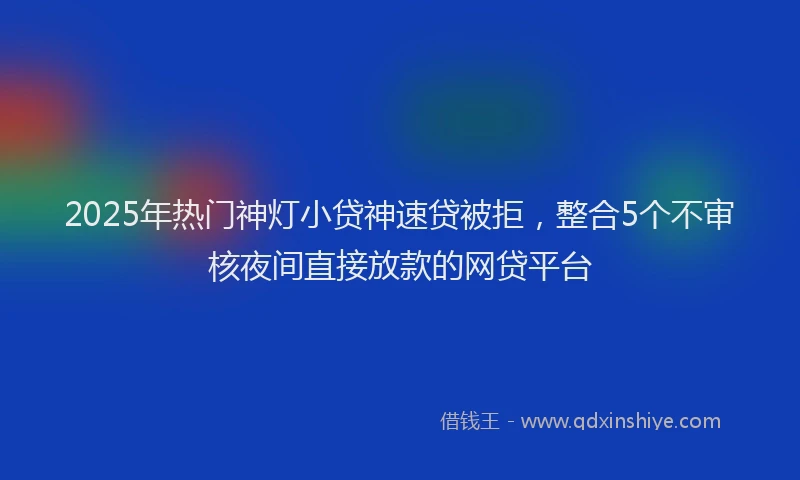 2025年热门神灯小贷神速贷被拒,整合5个不审核夜间直接放款的网贷平台