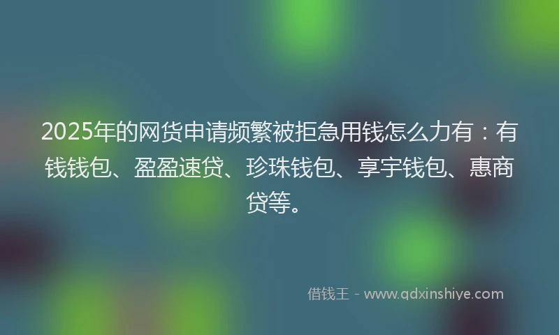 2025年的网货申请频繁被拒急用钱怎么力有：有钱钱包、盈盈速贷、珍珠钱包、享宇钱包、惠商贷等。