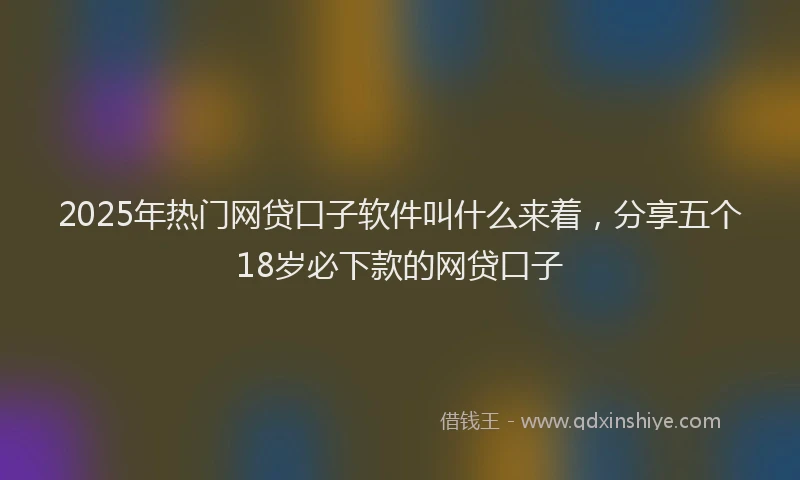 2025年热门网贷口子软件叫什么来着，分享五个18岁必下款的网贷口子