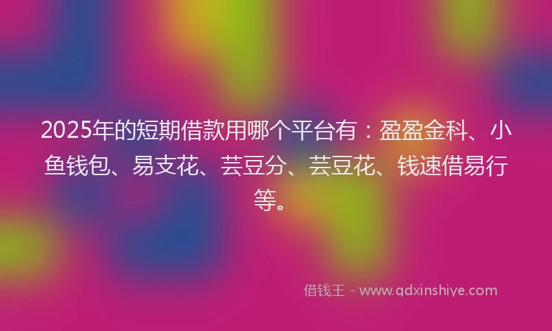 2025年的短期借款用哪个平台有:盈盈金科、小鱼钱包、易支花、芸豆分、芸豆花、钱速借易行等。