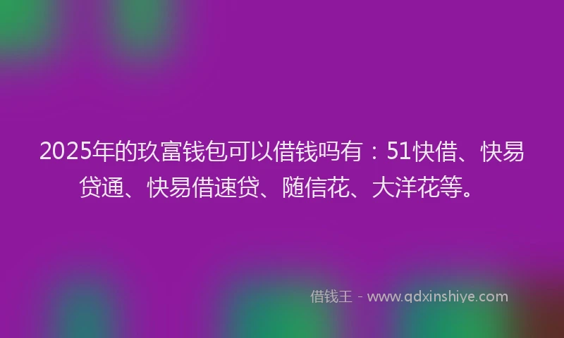 2025年的玖富钱包可以借钱吗有：51快借、快易贷通、快易借速贷、随信花、大洋花等。