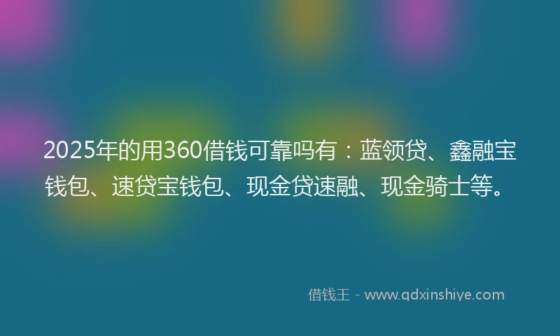 2025年的用360借钱可靠吗有：蓝领贷、鑫融宝钱包、速贷宝钱包、现金贷速融、现金骑士等。