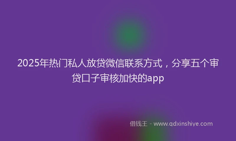 2025年热门私人放贷微信联系方式,分享五个审贷口子审核加快的app