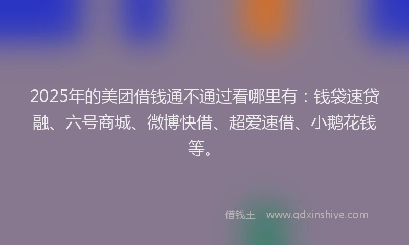 2025年的美团借钱通不通过看哪里有：钱袋速贷融、六号商城、微博快借、超爱速借、小鹅花钱等。