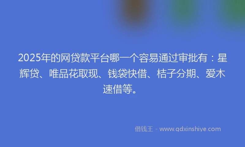 2025年的网贷款平台哪一个容易通过审批有:星辉贷、唯品花取现、钱袋快借、桔子分期、爱木速借等。
