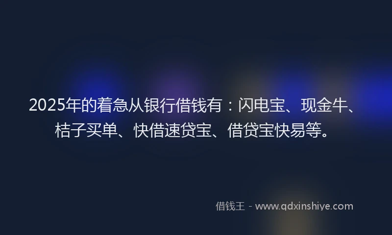 2025年的着急从银行借钱有:闪电宝、现金牛、桔子买单、快借速贷宝、借贷宝快易等。