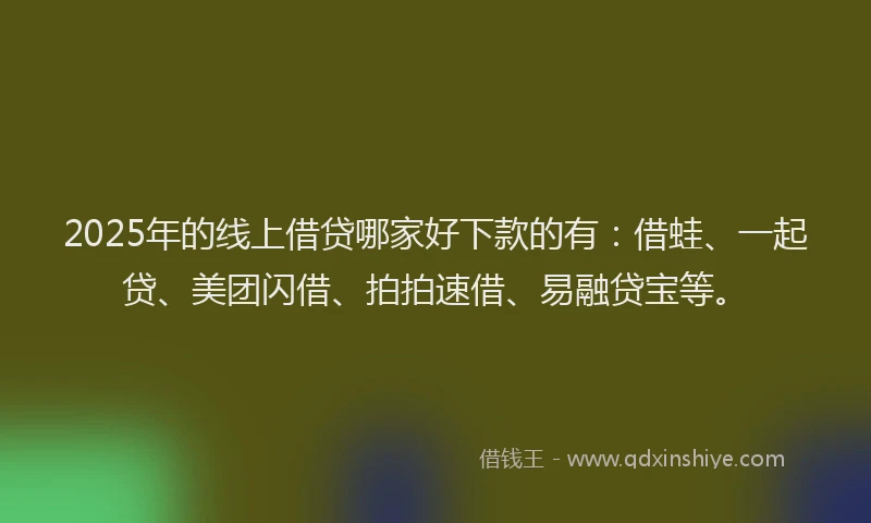 2025年的线上借贷哪家好下款的有：借蛙、一起贷、美团闪借、拍拍速借、易融贷宝等。
