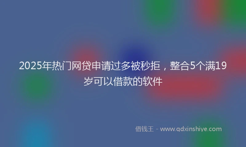 2025年热门网贷申请过多被秒拒，整合5个满19岁可以借款的软件