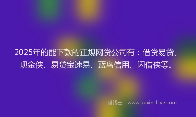 2025年的能下款的正规网贷公司有:借贷易贷、现金侠、易贷宝速易、蓝鸟信用、闪借侠等。