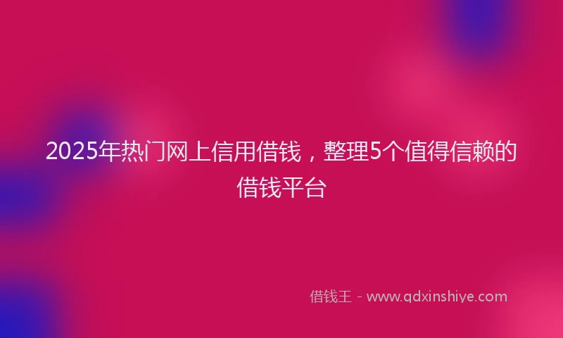 2025年热门网上信用借钱，整理5个值得信赖的借钱平台