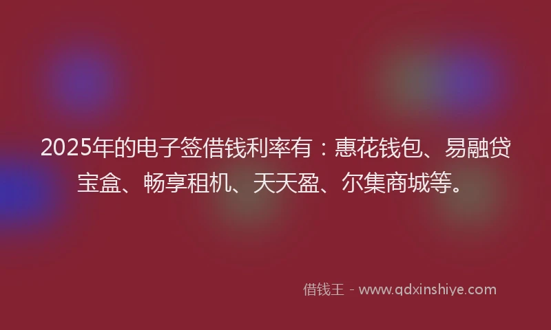 2025年的电子签借钱利率有：惠花钱包、易融贷宝盒、畅享租机、天天盈、尔集商城等。